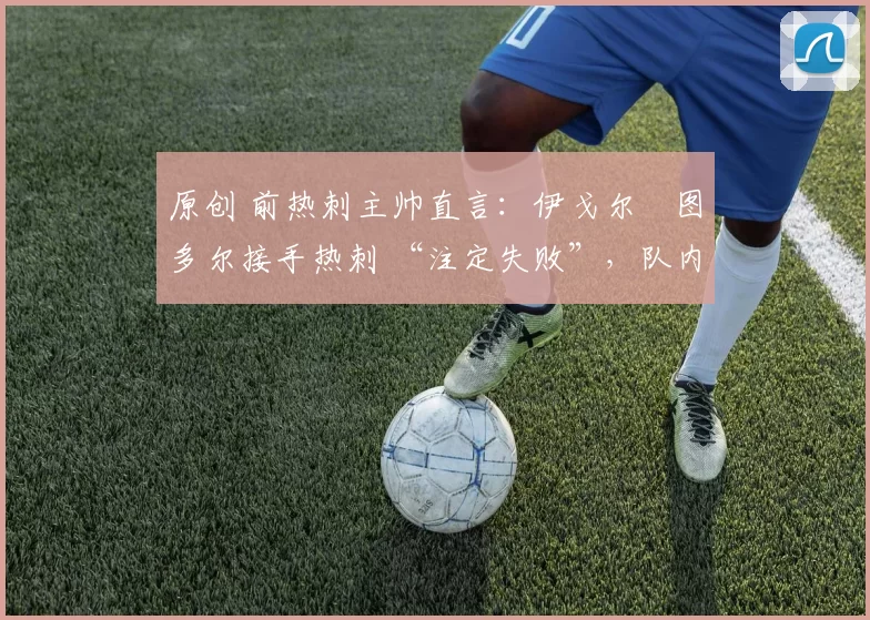 原创 前热刺主帅直言:伊戈尔・图多尔接手热刺 “注定失败”,队内氛围 “ toxic 至极”