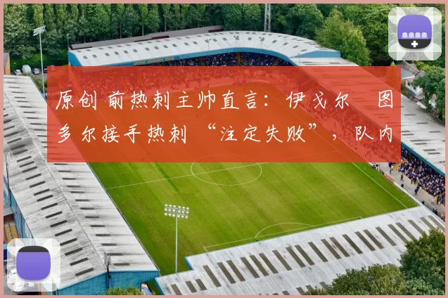 原创 前热刺主帅直言：伊戈尔・图多尔接手热刺 “注定失败”，队内氛围 “ toxic 至极”