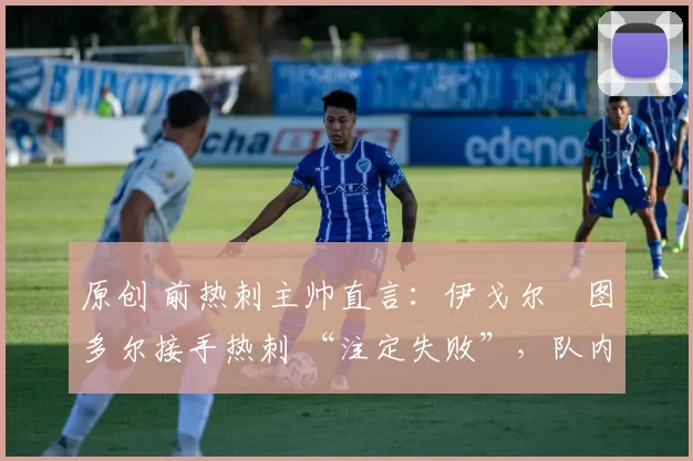 原创 前热刺主帅直言:伊戈尔・图多尔接手热刺 “注定失败”,队内氛围 “ toxic 至极”