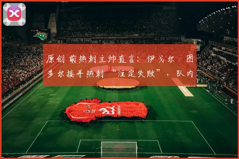 原创 前热刺主帅直言：伊戈尔・图多尔接手热刺 “注定失败”，队内氛围 “ toxic 至极”