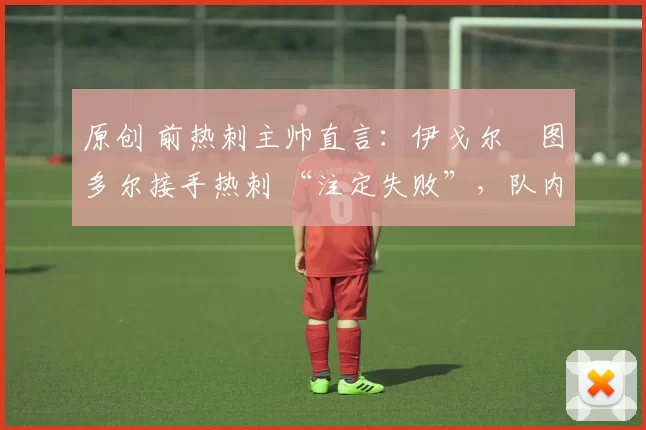 原创 前热刺主帅直言：伊戈尔・图多尔接手热刺 “注定失败”，队内氛围 “ toxic 至极”