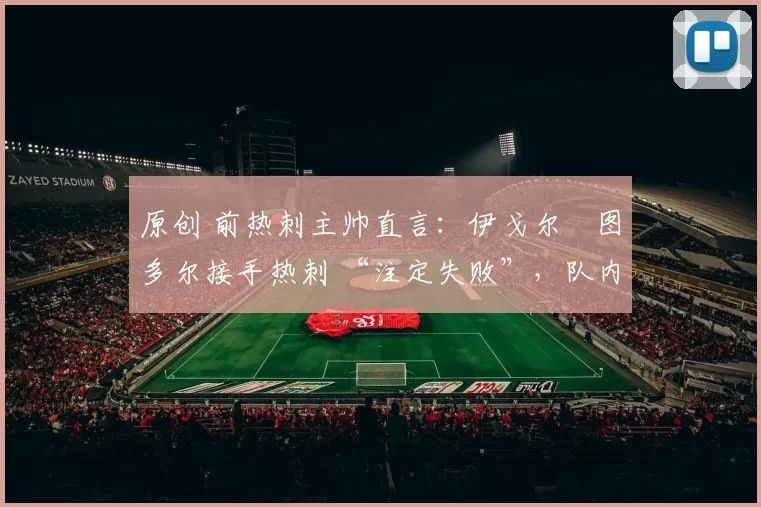原创 前热刺主帅直言：伊戈尔・图多尔接手热刺 “注定失败”，队内氛围 “ toxic 至极”
