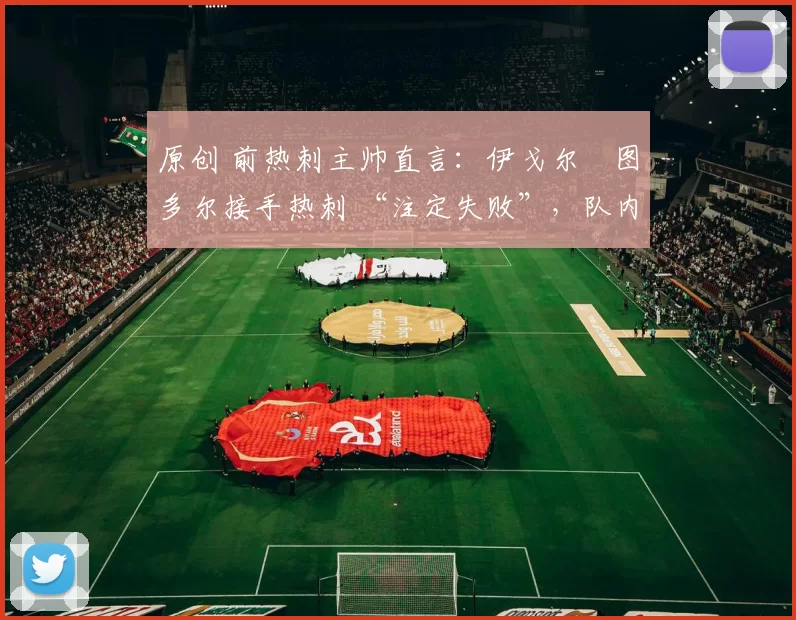 原创 前热刺主帅直言:伊戈尔・图多尔接手热刺 “注定失败”,队内氛围 “ toxic 至极”