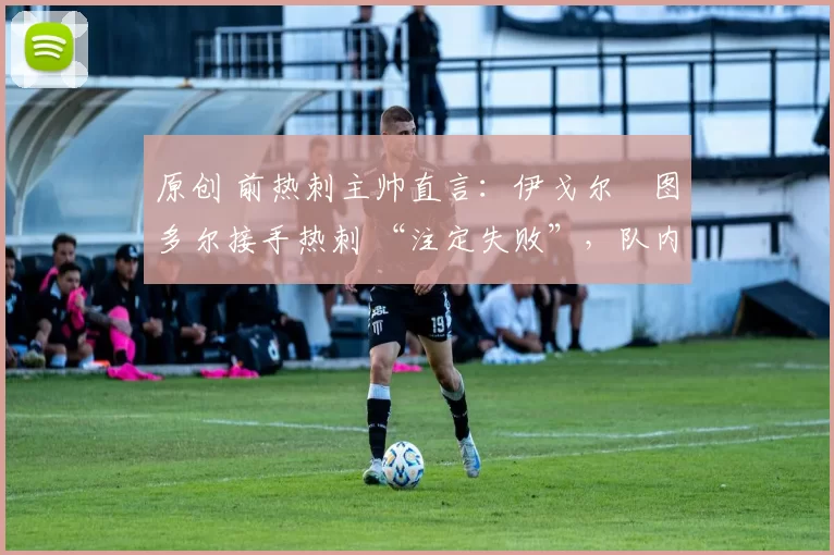 原创 前热刺主帅直言:伊戈尔・图多尔接手热刺 “注定失败”,队内氛围 “ toxic 至极”