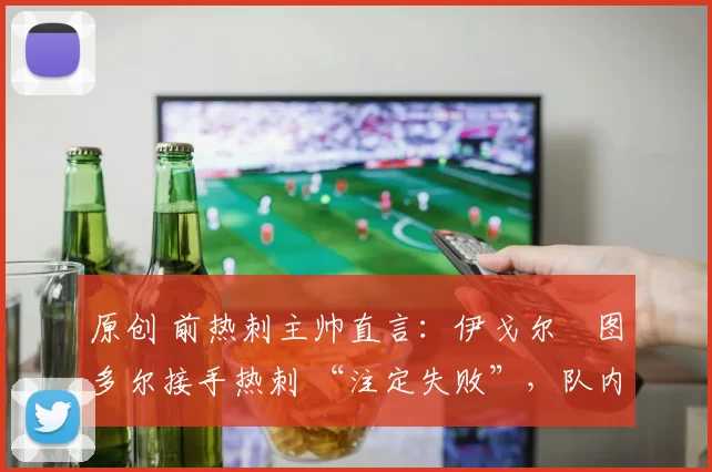 原创 前热刺主帅直言:伊戈尔・图多尔接手热刺 “注定失败”,队内氛围 “ toxic 至极”