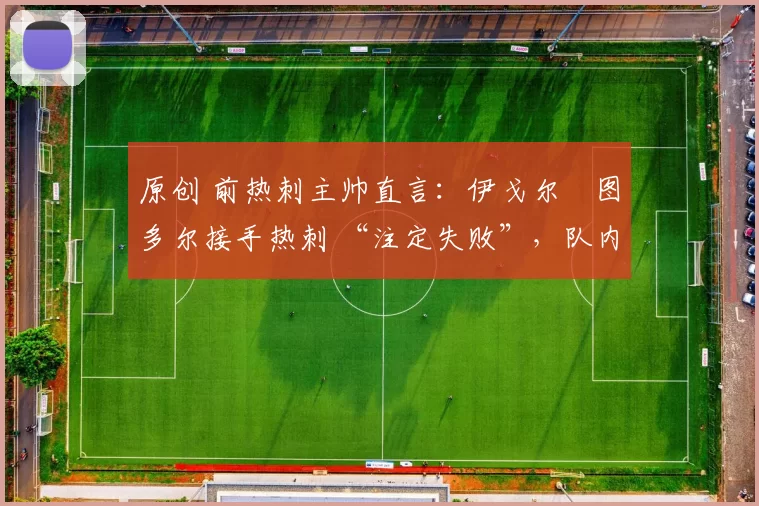 原创 前热刺主帅直言：伊戈尔・图多尔接手热刺 “注定失败”，队内氛围 “ toxic 至极”