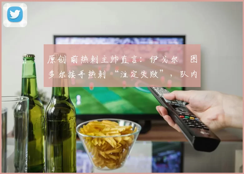 原创 前热刺主帅直言：伊戈尔・图多尔接手热刺 “注定失败”，队内氛围 “ toxic 至极”