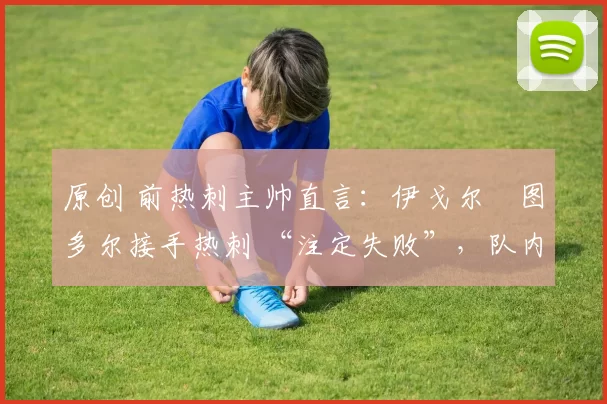 原创 前热刺主帅直言:伊戈尔・图多尔接手热刺 “注定失败”,队内氛围 “ toxic 至极”