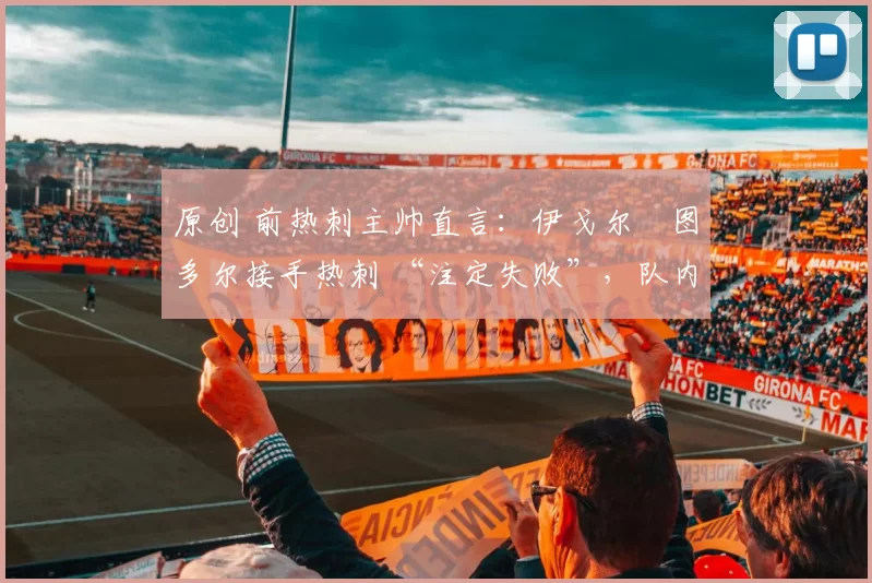 原创 前热刺主帅直言：伊戈尔・图多尔接手热刺 “注定失败”，队内氛围 “ toxic 至极”