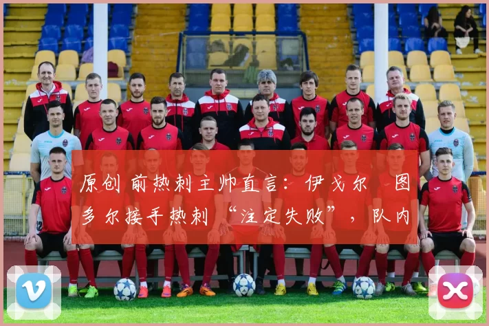 原创 前热刺主帅直言:伊戈尔・图多尔接手热刺 “注定失败”,队内氛围 “ toxic 至极”