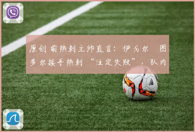 原创 前热刺主帅直言：伊戈尔・图多尔接手热刺 “注定失败”，队内氛围 “ toxic 至极”