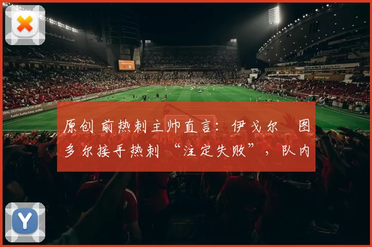 原创 前热刺主帅直言：伊戈尔・图多尔接手热刺 “注定失败”，队内氛围 “ toxic 至极”