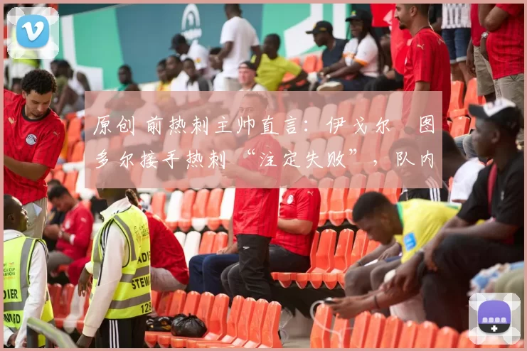 原创 前热刺主帅直言:伊戈尔・图多尔接手热刺 “注定失败”,队内氛围 “ toxic 至极”
