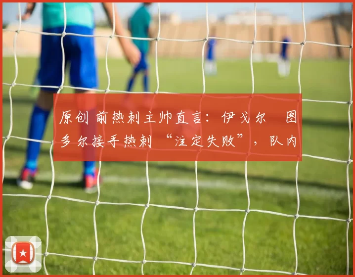 原创 前热刺主帅直言：伊戈尔・图多尔接手热刺 “注定失败”，队内氛围 “ toxic 至极”