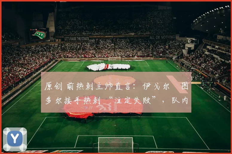 原创 前热刺主帅直言:伊戈尔・图多尔接手热刺 “注定失败”,队内氛围 “ toxic 至极”