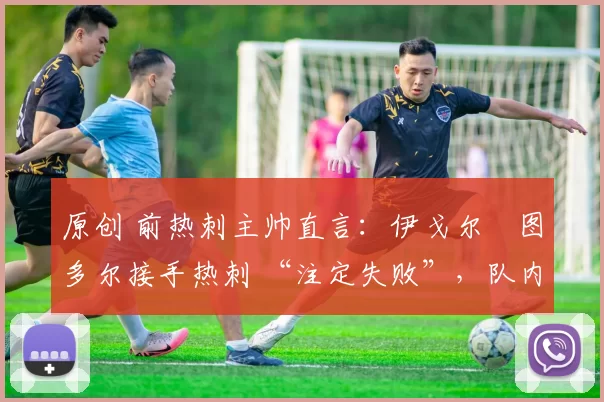 原创 前热刺主帅直言：伊戈尔・图多尔接手热刺 “注定失败”，队内氛围 “ toxic 至极”