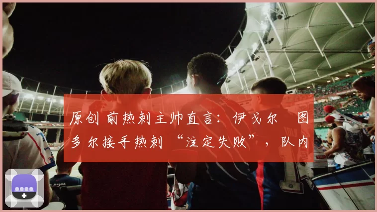 原创 前热刺主帅直言：伊戈尔・图多尔接手热刺 “注定失败”，队内氛围 “ toxic 至极”