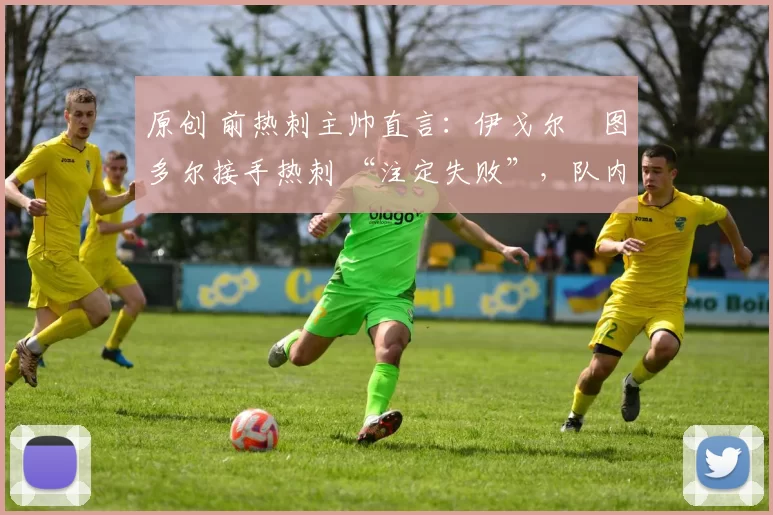 原创 前热刺主帅直言：伊戈尔・图多尔接手热刺 “注定失败”，队内氛围 “ toxic 至极”