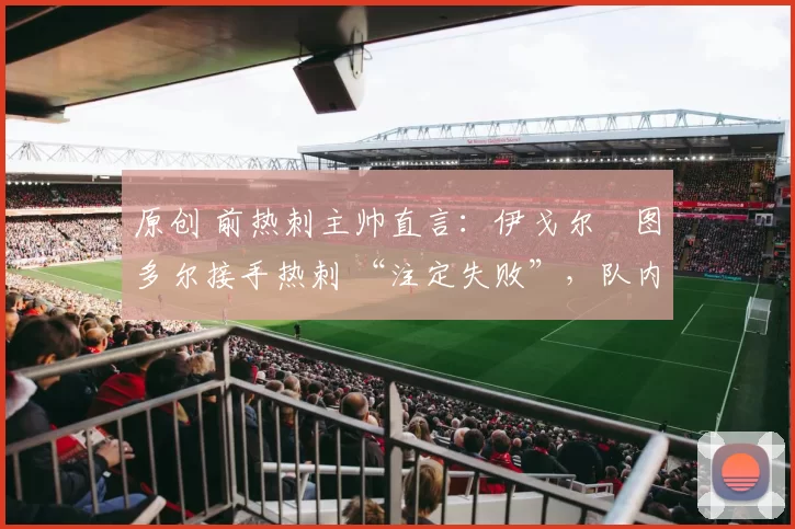 原创 前热刺主帅直言：伊戈尔・图多尔接手热刺 “注定失败”，队内氛围 “ toxic 至极”