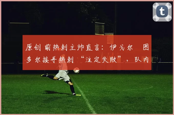 原创 前热刺主帅直言:伊戈尔・图多尔接手热刺 “注定失败”,队内氛围 “ toxic 至极”