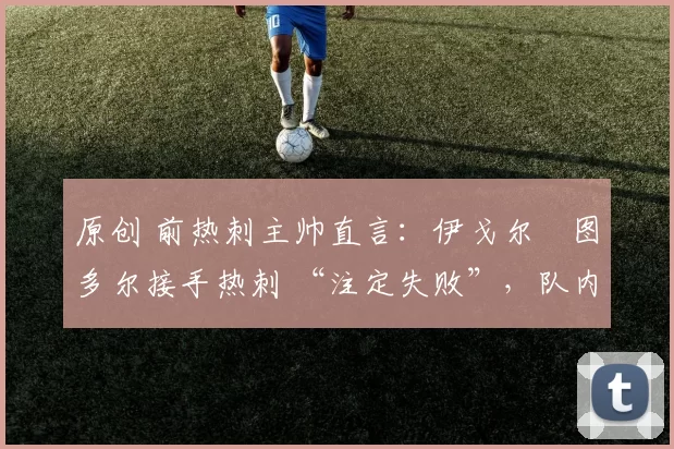 原创 前热刺主帅直言：伊戈尔・图多尔接手热刺 “注定失败”，队内氛围 “ toxic 至极”