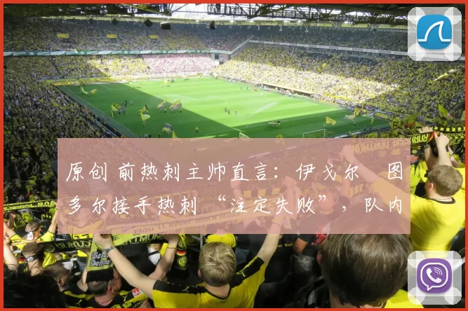 原创 前热刺主帅直言：伊戈尔・图多尔接手热刺 “注定失败”，队内氛围 “ toxic 至极”