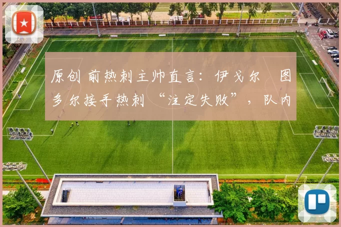 原创 前热刺主帅直言：伊戈尔・图多尔接手热刺 “注定失败”，队内氛围 “ toxic 至极”