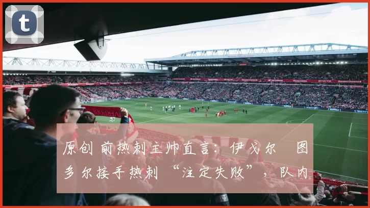 原创 前热刺主帅直言：伊戈尔・图多尔接手热刺 “注定失败”，队内氛围 “ toxic 至极”