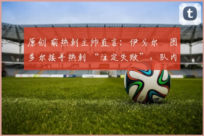 原创 前热刺主帅直言：伊戈尔・图多尔接手热刺 “注定失败”，队内氛围 “ toxic 至极”