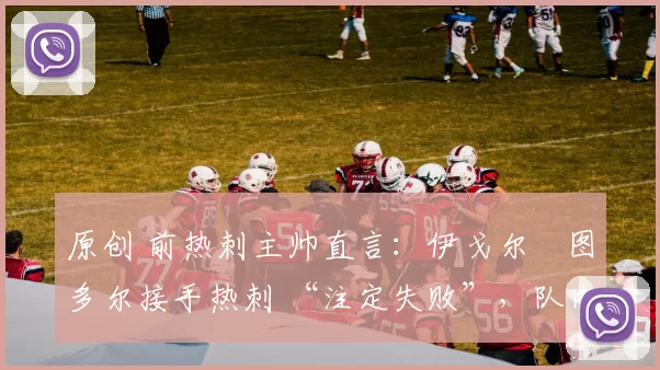 原创 前热刺主帅直言：伊戈尔・图多尔接手热刺 “注定失败”，队内氛围 “ toxic 至极”