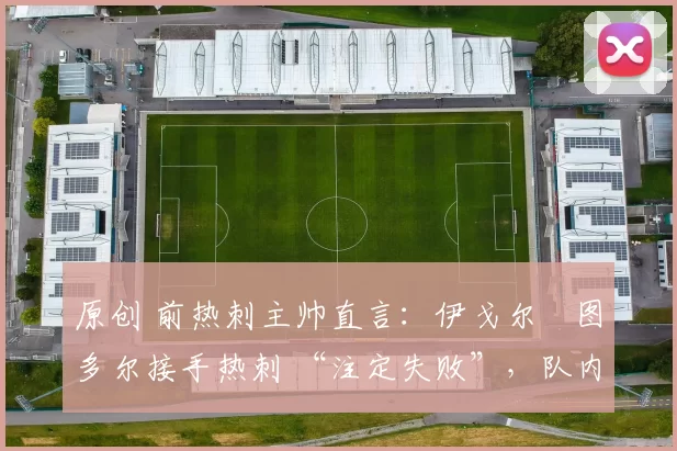 原创 前热刺主帅直言:伊戈尔・图多尔接手热刺 “注定失败”,队内氛围 “ toxic 至极”