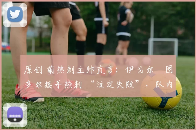 原创 前热刺主帅直言：伊戈尔・图多尔接手热刺 “注定失败”，队内氛围 “ toxic 至极”