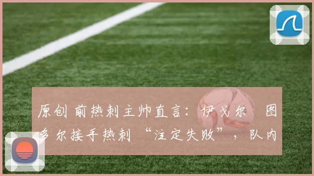 原创 前热刺主帅直言:伊戈尔・图多尔接手热刺 “注定失败”,队内氛围 “ toxic 至极”