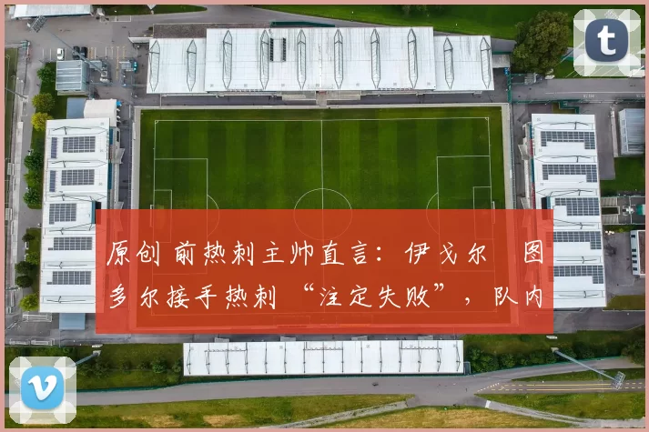 原创 前热刺主帅直言:伊戈尔・图多尔接手热刺 “注定失败”,队内氛围 “ toxic 至极”