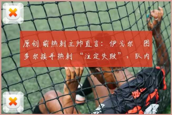 原创 前热刺主帅直言:伊戈尔・图多尔接手热刺 “注定失败”,队内氛围 “ toxic 至极”