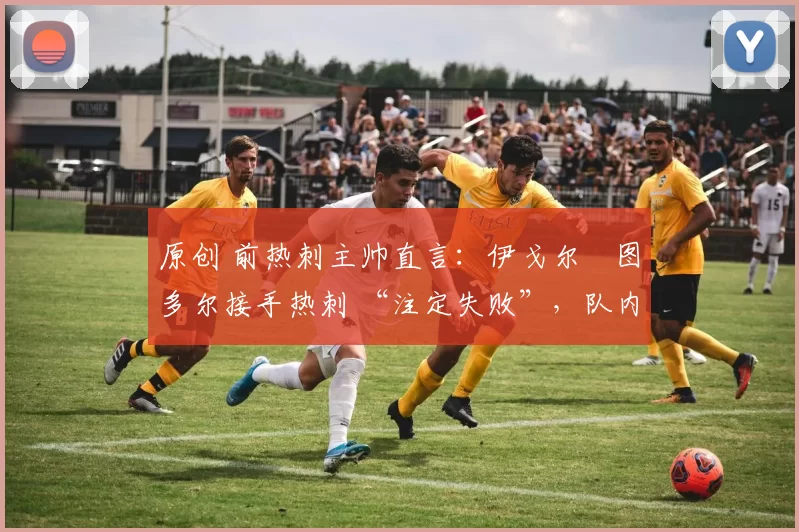 原创 前热刺主帅直言:伊戈尔・图多尔接手热刺 “注定失败”,队内氛围 “ toxic 至极”