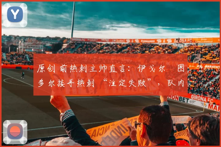 原创 前热刺主帅直言：伊戈尔・图多尔接手热刺 “注定失败”，队内氛围 “ toxic 至极”