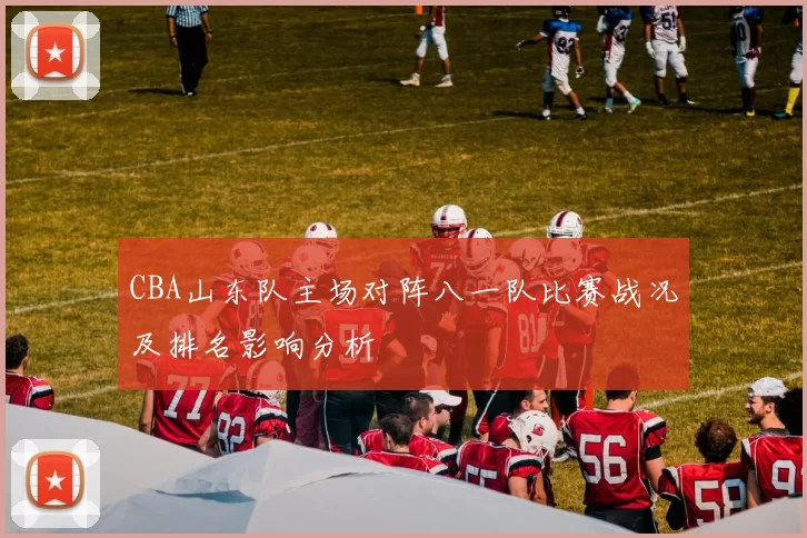 CBA山东队主场对阵八一队比赛战况及排名影响分析