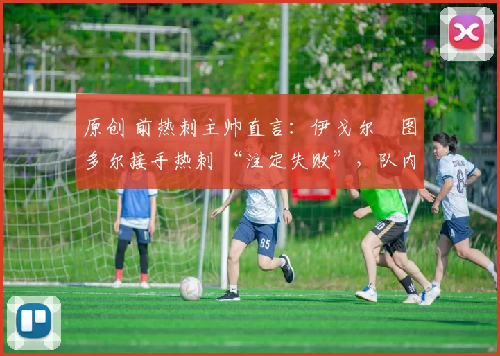 原创 前热刺主帅直言：伊戈尔・图多尔接手热刺 “注定失败”，队内氛围 “ toxic 至极”