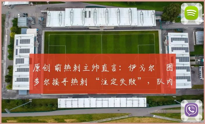 原创 前热刺主帅直言：伊戈尔・图多尔接手热刺 “注定失败”，队内氛围 “ toxic 至极”