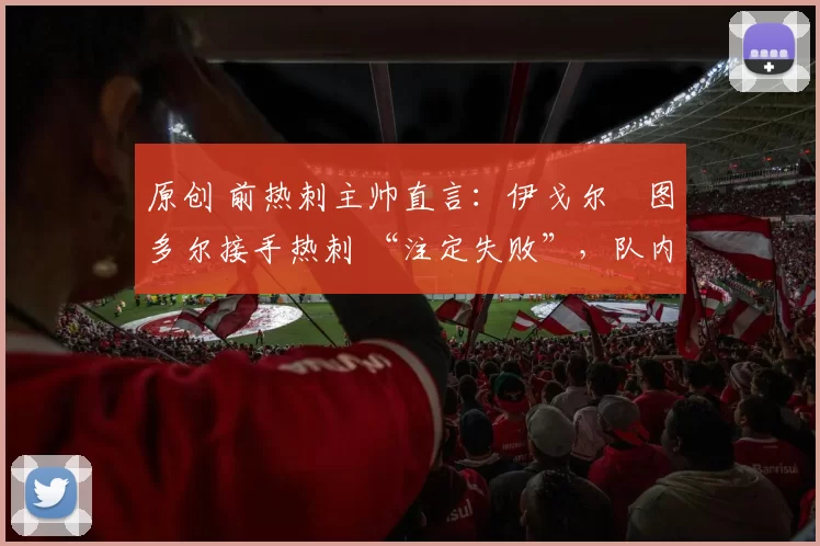 原创 前热刺主帅直言:伊戈尔・图多尔接手热刺 “注定失败”,队内氛围 “ toxic 至极”