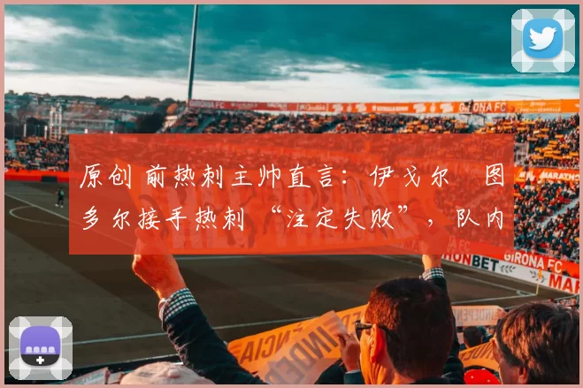 原创 前热刺主帅直言：伊戈尔・图多尔接手热刺 “注定失败”，队内氛围 “ toxic 至极”