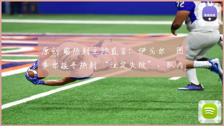 原创 前热刺主帅直言:伊戈尔・图多尔接手热刺 “注定失败”,队内氛围 “ toxic 至极”