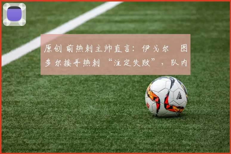 原创 前热刺主帅直言:伊戈尔・图多尔接手热刺 “注定失败”,队内氛围 “ toxic 至极”