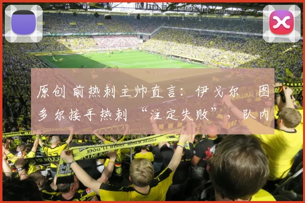 原创 前热刺主帅直言:伊戈尔・图多尔接手热刺 “注定失败”,队内氛围 “ toxic 至极”