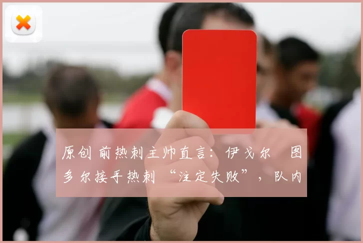 原创 前热刺主帅直言:伊戈尔・图多尔接手热刺 “注定失败”,队内氛围 “ toxic 至极”