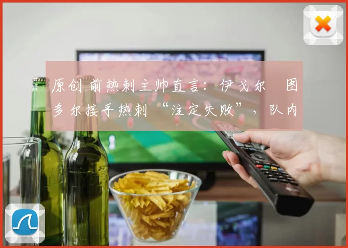 原创 前热刺主帅直言：伊戈尔・图多尔接手热刺 “注定失败”，队内氛围 “ toxic 至极”