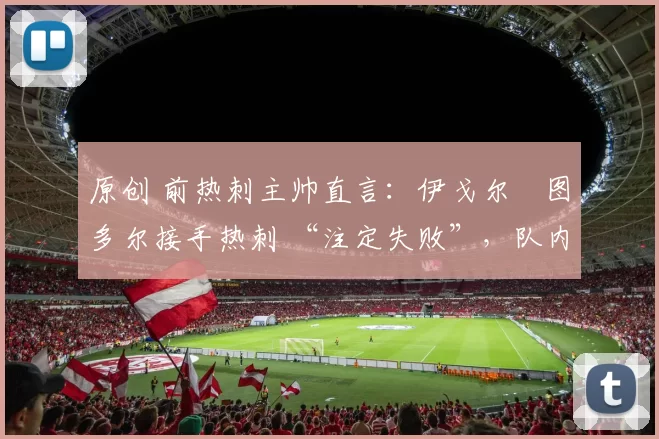 原创 前热刺主帅直言：伊戈尔・图多尔接手热刺 “注定失败”，队内氛围 “ toxic 至极”