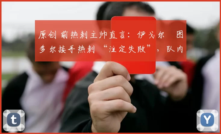 原创 前热刺主帅直言:伊戈尔・图多尔接手热刺 “注定失败”,队内氛围 “ toxic 至极”