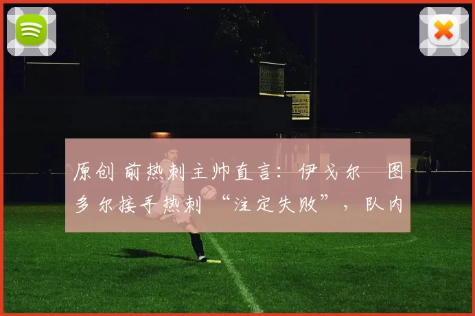 原创 前热刺主帅直言:伊戈尔・图多尔接手热刺 “注定失败”,队内氛围 “ toxic 至极”